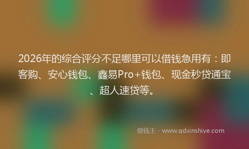 2026年的综合评分不足哪里可以借钱急用有：即客购、安心钱包、鑫易Pro+钱包、现金秒贷通宝、超人速贷等。