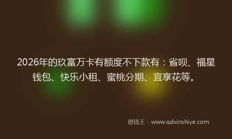 2026年的玖富万卡有额度不下款有：省呗、福星钱包、快乐小租、蜜桃分期、宜享花等。