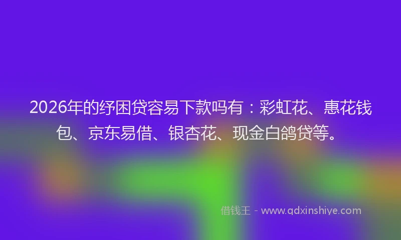2026年的纾困贷容易下款吗有：彩虹花、惠花钱包、京东易借、银杏花、现金白鸽贷等。