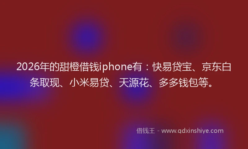 2026年的甜橙借钱iphone有：快易贷宝、京东白条取现、小米易贷、天源花、多多钱包等。