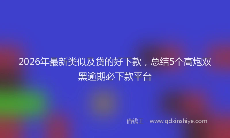 2026年最新类似及贷的好下款，总结5个高炮双黑逾期必下款平台