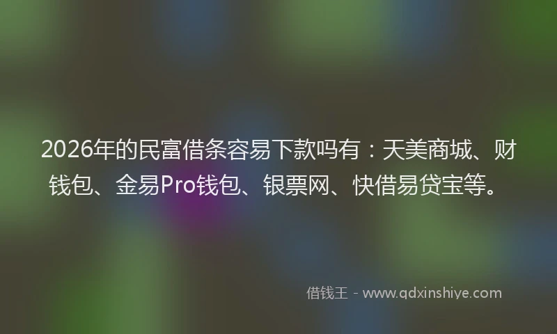 2026年的民富借条容易下款吗有：天美商城、财钱包、金易Pro钱包、银票网、快借易贷宝等。