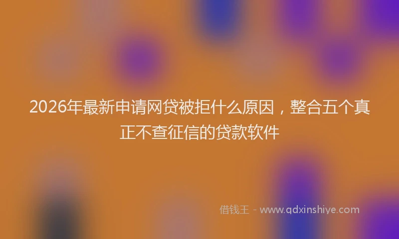 2026年最新申请网贷被拒什么原因，整合五个真正不查征信的贷款软件