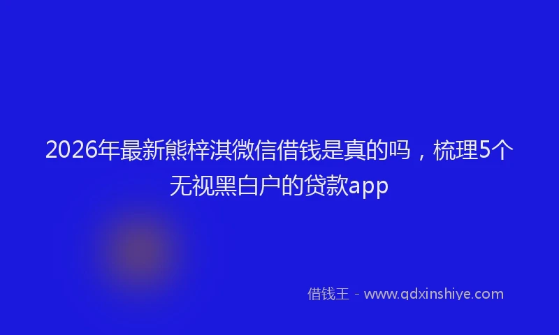 2026年最新熊梓淇微信借钱是真的吗，梳理5个无视黑白户的贷款app