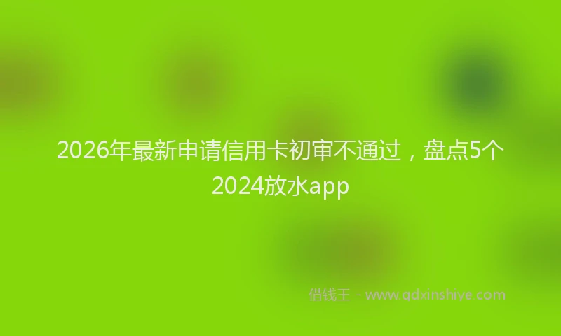 2026年最新申请信用卡初审不通过，盘点5个2024放水app