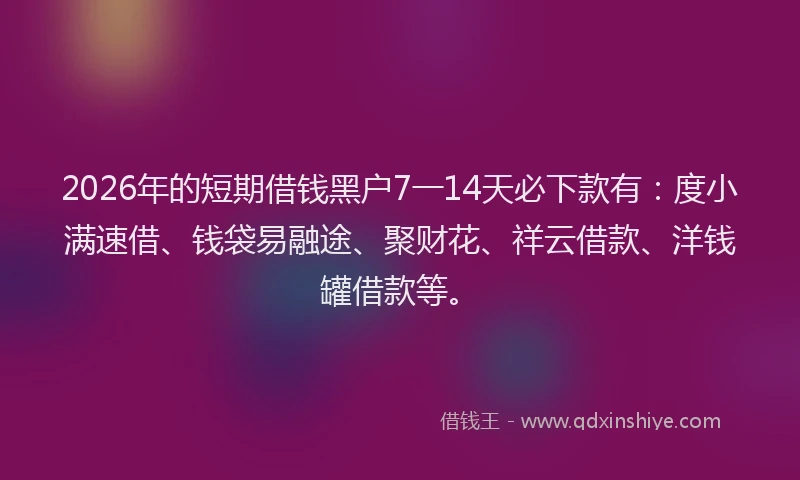2026年的短期借钱黑户7一14天必下款有：度小满速借、钱袋易融途、聚财花、祥云借款、洋钱罐借款等。