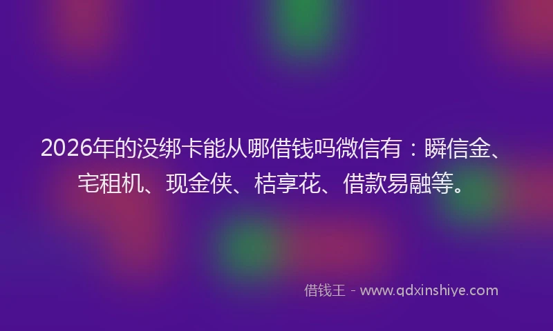 2026年的没绑卡能从哪借钱吗微信有：瞬信金、宅租机、现金侠、桔享花、借款易融等。