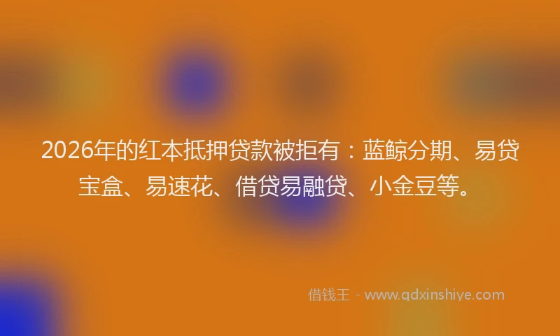 2026年的红本抵押贷款被拒有：蓝鲸分期、易贷宝盒、易速花、借贷易融贷、小金豆等。