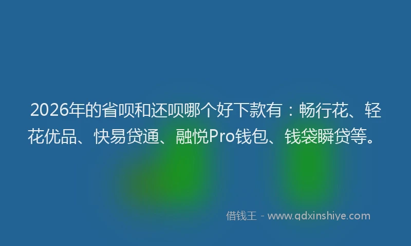 2026年的省呗和还呗哪个好下款有：畅行花、轻花优品、快易贷通、融悦Pro钱包、钱袋瞬贷等。