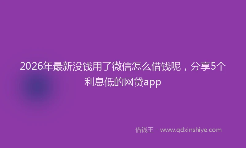 2026年最新没钱用了微信怎么借钱呢，分享5个利息低的网贷app