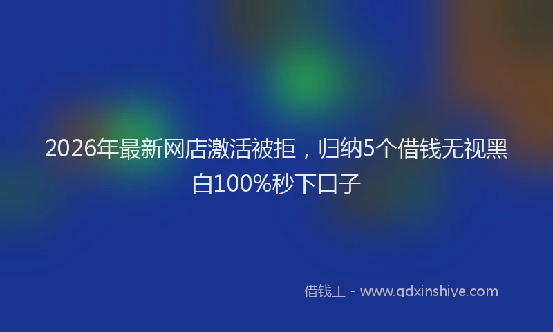 2026年最新网店激活被拒，归纳5个借钱无视黑白100%秒下口子