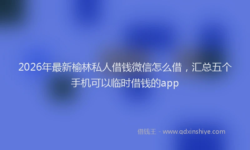 2026年最新榆林私人借钱微信怎么借，汇总五个手机可以临时借钱的app