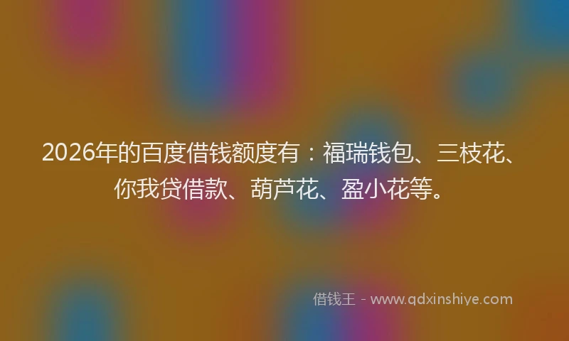 2026年的百度借钱额度有：福瑞钱包、三枝花、你我贷借款、葫芦花、盈小花等。