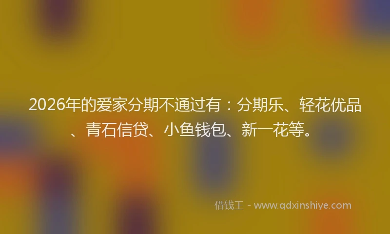 2026年的爱家分期不通过有：分期乐、轻花优品、青石信贷、小鱼钱包、新一花等。