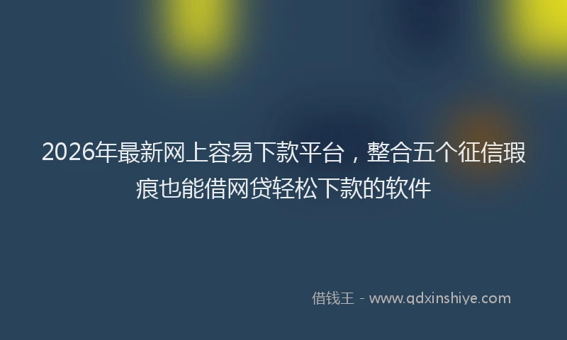 2026年最新网上容易下款平台，整合五个征信瑕疵也能借网贷轻松下款的软件