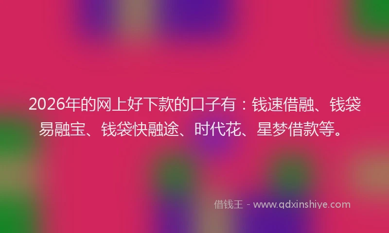 2026年的网上好下款的口子有：钱速借融、钱袋易融宝、钱袋快融途、时代花、星梦借款等。