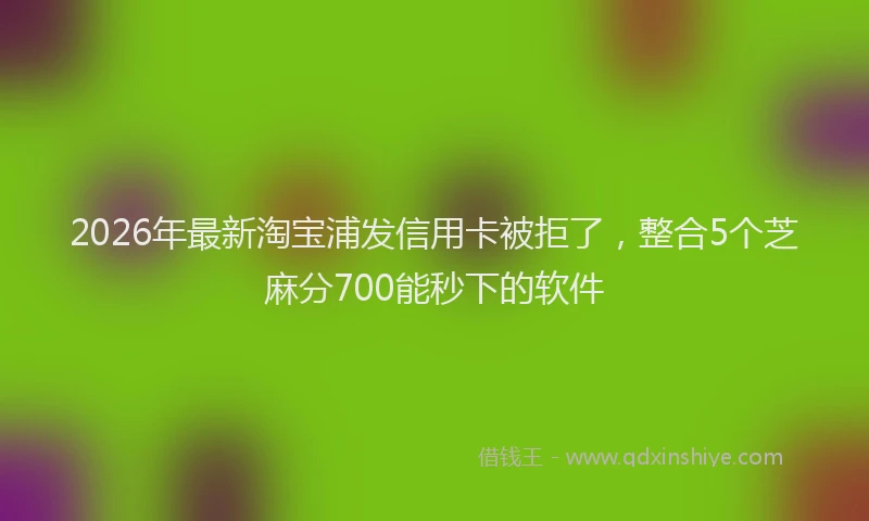 2026年最新淘宝浦发信用卡被拒了，整合5个芝麻分700能秒下的软件