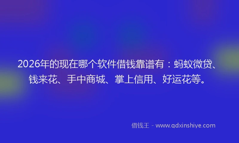 2026年的现在哪个软件借钱靠谱有：蚂蚁微贷、钱来花、手中商城、掌上信用、好运花等。