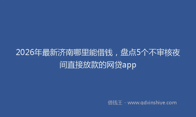 2026年最新济南哪里能借钱，盘点5个不审核夜间直接放款的网贷app
