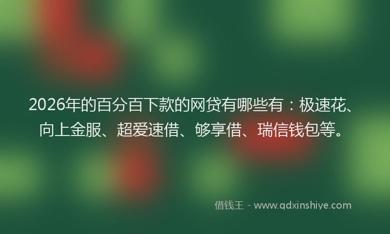 2026年的百分百下款的网贷有哪些有：极速花、向上金服、超爱速借、够享借、瑞信钱包等。