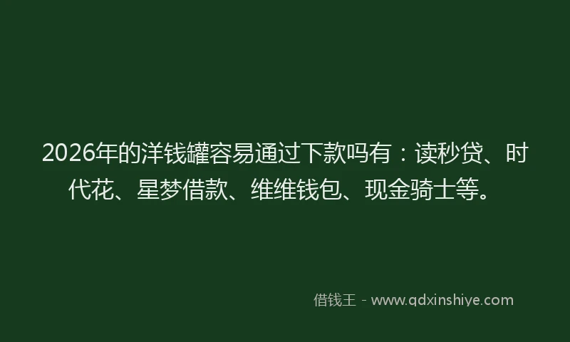 2026年的洋钱罐容易通过下款吗有：读秒贷、时代花、星梦借款、维维钱包、现金骑士等。