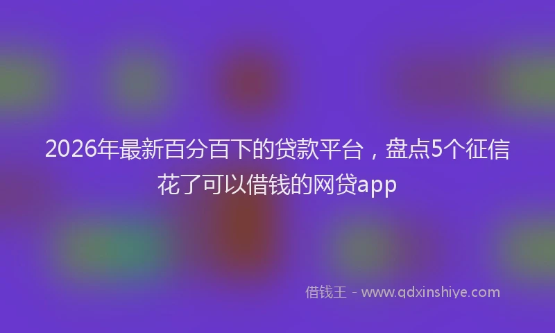 2026年最新百分百下的贷款平台，盘点5个征信花了可以借钱的网贷app