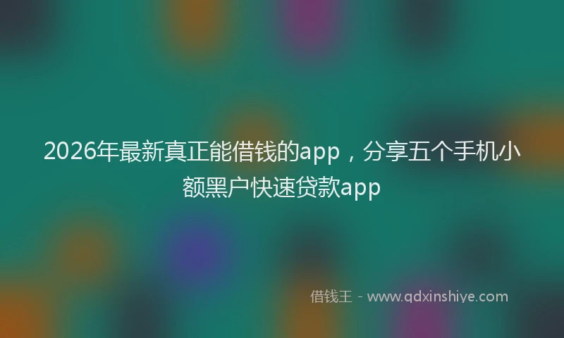 2026年最新真正能借钱的app，分享五个手机小额黑户快速贷款app