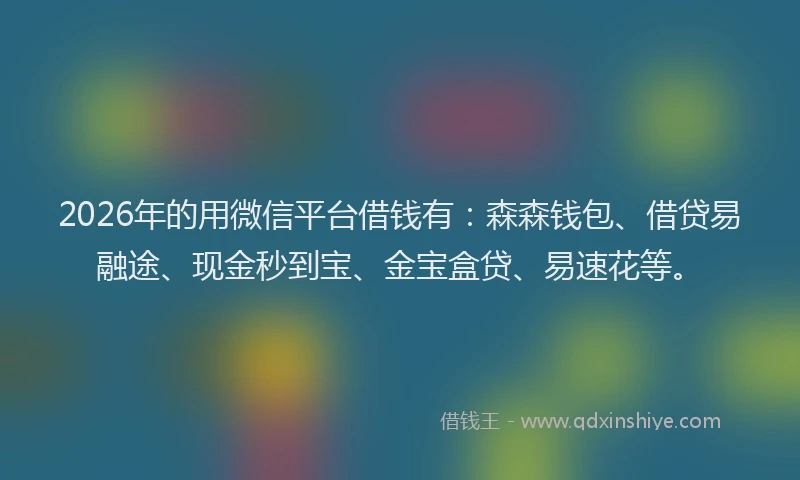 2026年的用微信平台借钱有：森森钱包、借贷易融途、现金秒到宝、金宝盒贷、易速花等。