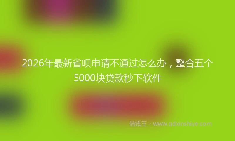 2026年最新省呗申请不通过怎么办，整合五个5000块贷款秒下软件