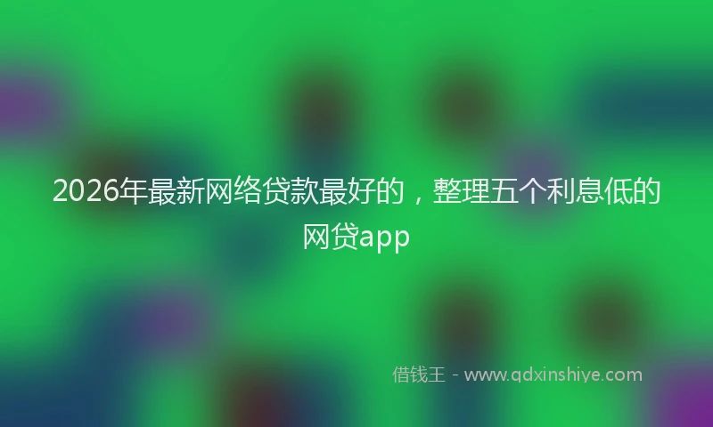 2026年最新网络贷款最好的，整理五个利息低的网贷app