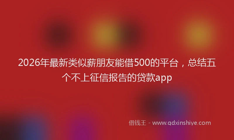 2026年最新类似薪朋友能借500的平台，总结五个不上征信报告的贷款app