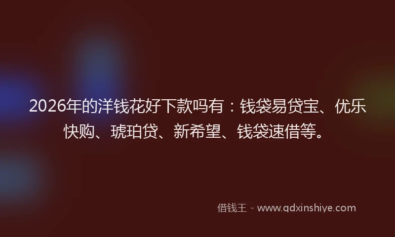 2026年的洋钱花好下款吗有：钱袋易贷宝、优乐快购、琥珀贷、新希望、钱袋速借等。