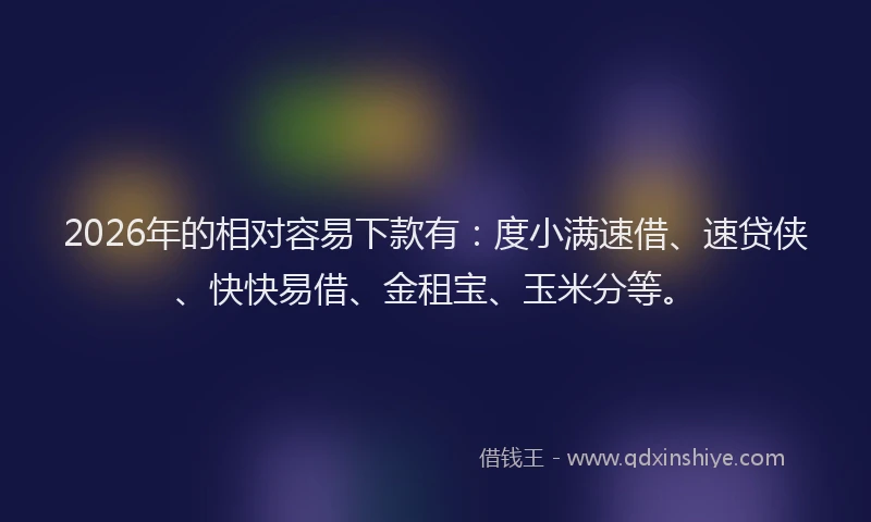 2026年的相对容易下款有：度小满速借、速贷侠、快快易借、金租宝、玉米分等。