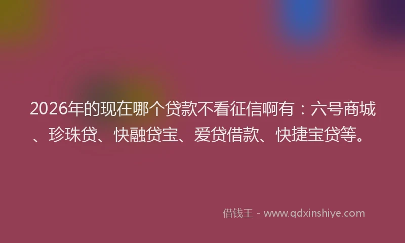 2026年的现在哪个贷款不看征信啊有：六号商城、珍珠贷、快融贷宝、爱贷借款、快捷宝贷等。