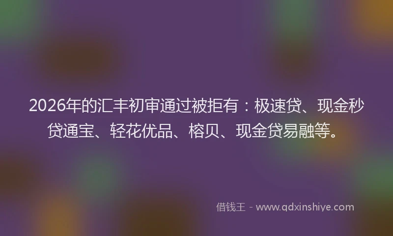 2026年的汇丰初审通过被拒有：极速贷、现金秒贷通宝、轻花优品、榕贝、现金贷易融等。