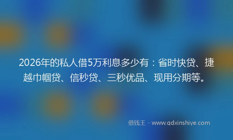 2026年的私人借5万利息多少有：省时快贷、捷越巾帼贷、信秒贷、三秒优品、现用分期等。