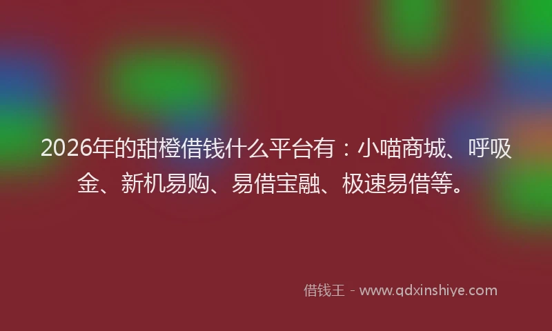2026年的甜橙借钱什么平台有：小喵商城、呼吸金、新机易购、易借宝融、极速易借等。