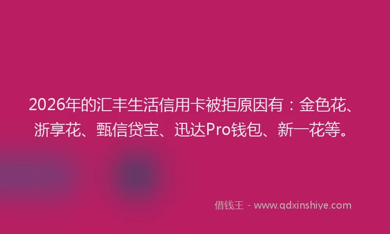 2026年的汇丰生活信用卡被拒原因有：金色花、浙享花、甄信贷宝、迅达Pro钱包、新一花等。