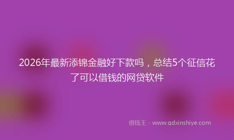 2026年最新添锦金融好下款吗，总结5个征信花了可以借钱的网贷软件