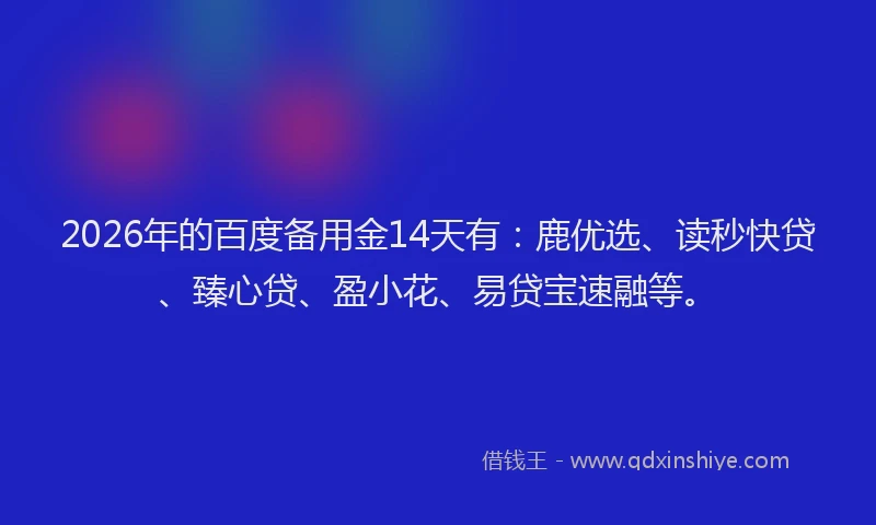 2026年的百度备用金14天有：鹿优选、读秒快贷、臻心贷、盈小花、易贷宝速融等。