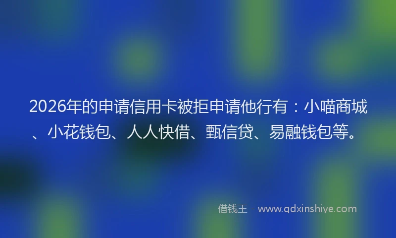 2026年的申请信用卡被拒申请他行有：小喵商城、小花钱包、人人快借、甄信贷、易融钱包等。