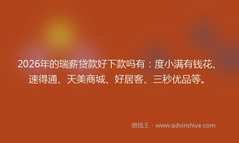 2026年的瑞薪贷款好下款吗有：度小满有钱花、速得通、天美商城、好居客、三秒优品等。