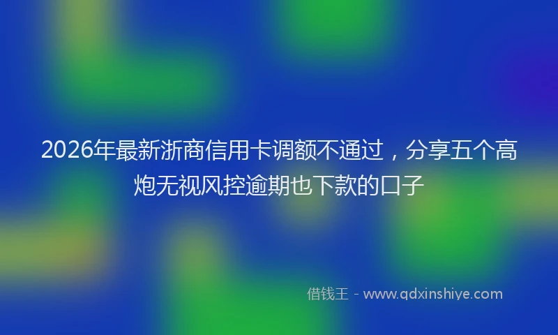 2026年最新浙商信用卡调额不通过，分享五个高炮无视风控逾期也下款的口子