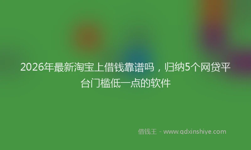 2026年最新淘宝上借钱靠谱吗，归纳5个网贷平台门槛低一点的软件