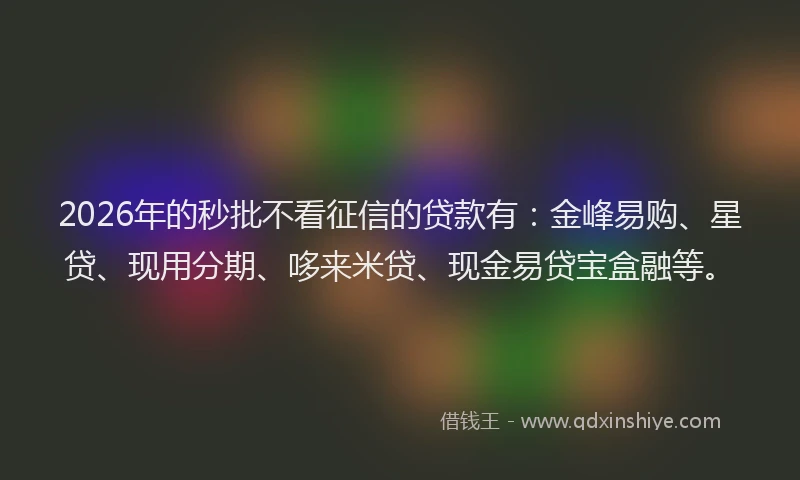 2026年的秒批不看征信的贷款有：金峰易购、星贷、现用分期、哆来米贷、现金易贷宝盒融等。