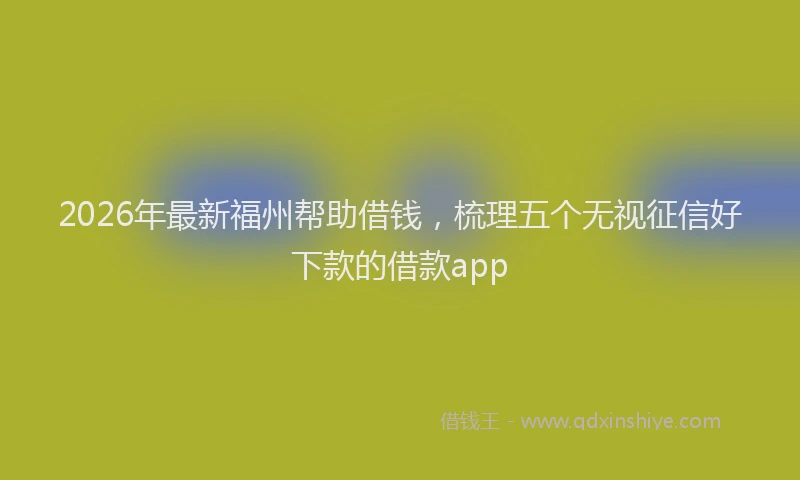 2026年最新福州帮助借钱，梳理五个无视征信好下款的借款app
