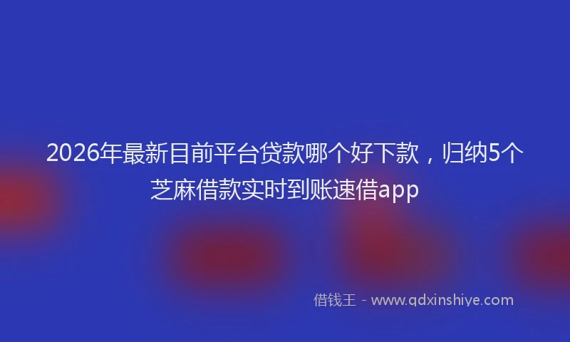 2026年最新目前平台贷款哪个好下款，归纳5个芝麻借款实时到账速借app