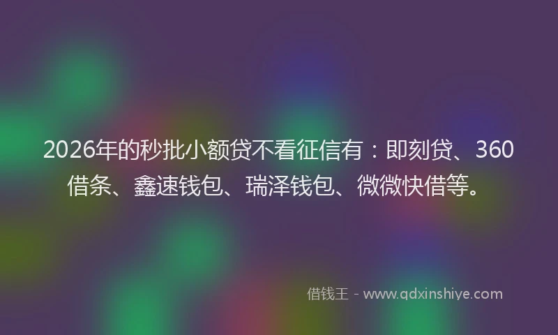 2026年的秒批小额贷不看征信有：即刻贷、360借条、鑫速钱包、瑞泽钱包、微微快借等。