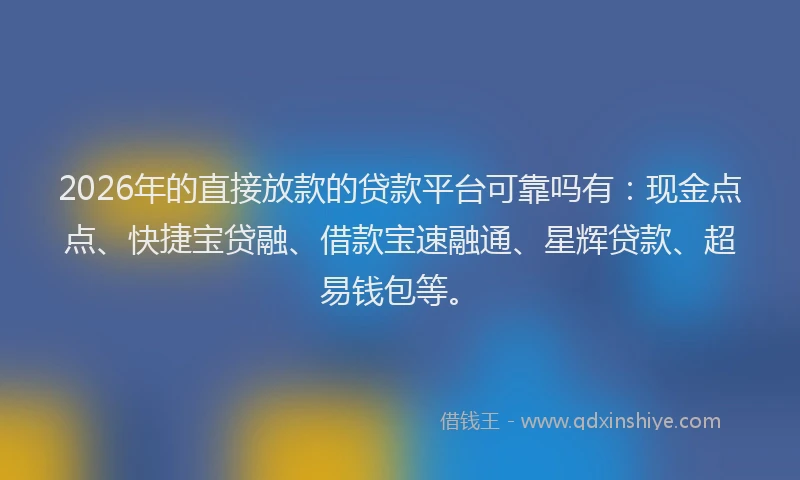 2026年的直接放款的贷款平台可靠吗有：现金点点、快捷宝贷融、借款宝速融通、星辉贷款、超易钱包等。