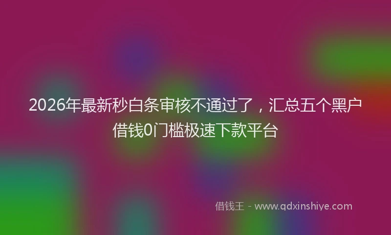 2026年最新秒白条审核不通过了，汇总五个黑户借钱0门槛极速下款平台